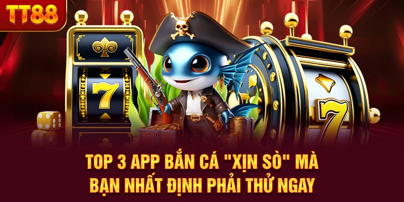 Top 3 app bắn cá “xịn sò” mà bạn nhất định phải thử ngay